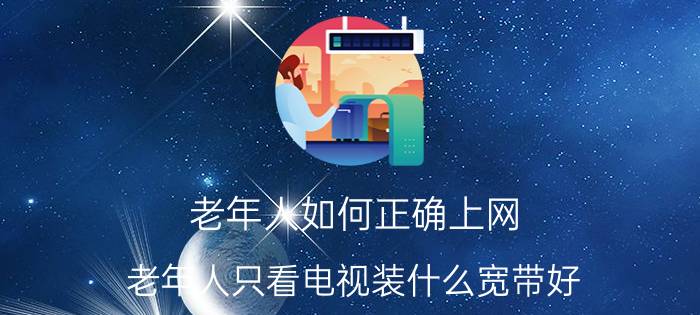 老年人如何正确上网 老年人只看电视装什么宽带好？